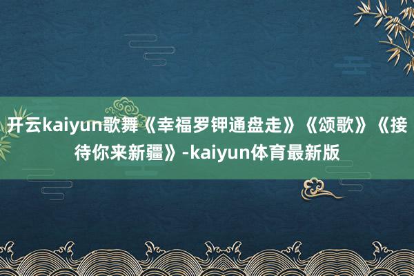 开云kaiyun歌舞《幸福罗钾通盘走》《颂歌》《接待你来新疆》-kaiyun体育最新版