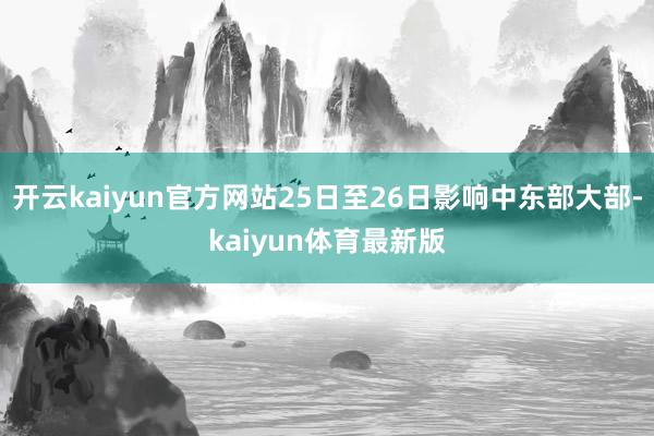 开云kaiyun官方网站25日至26日影响中东部大部-kaiyun体育最新版