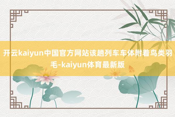 开云kaiyun中国官方网站该趟列车车体附着鸟类羽毛-kaiyun体育最新版