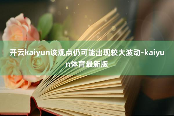 开云kaiyun该观点仍可能出现较大波动-kaiyun体育最新版