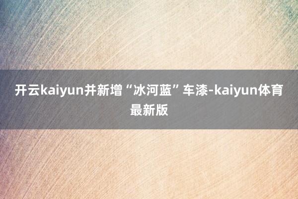 开云kaiyun并新增“冰河蓝”车漆-kaiyun体育最新版