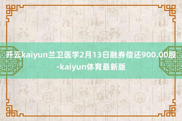 开云kaiyun兰卫医学2月13日融券偿还900.00股-kaiyun体育最新版