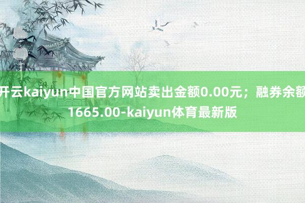 开云kaiyun中国官方网站卖出金额0.00元；融券余额1665.00-kaiyun体育最新版