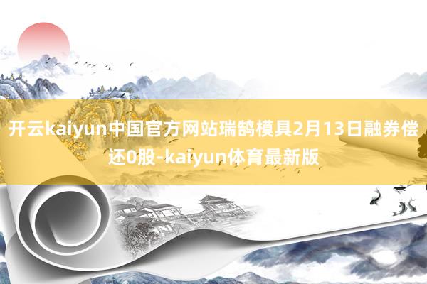 开云kaiyun中国官方网站瑞鹄模具2月13日融券偿还0股-kaiyun体育最新版