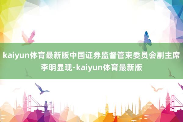 kaiyun体育最新版中国证券监督管束委员会副主席李明显现-kaiyun体育最新版