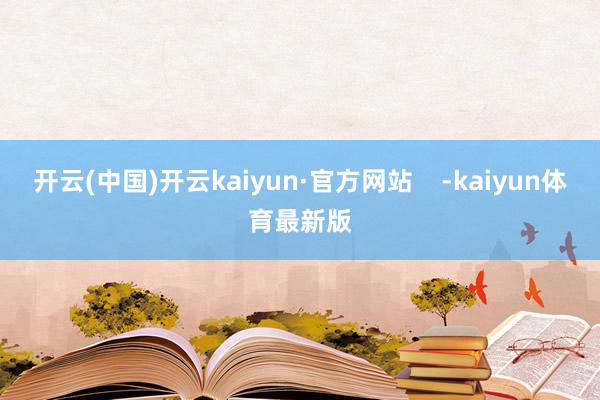 开云(中国)开云kaiyun·官方网站    -kaiyun体育最新版