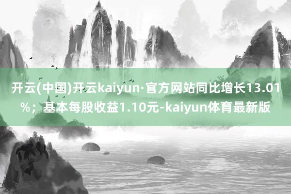 开云(中国)开云kaiyun·官方网站同比增长13.01%；基本每股收益1.10元-kaiyun体育最新版