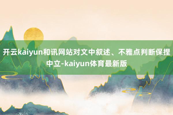 开云kaiyun和讯网站对文中叙述、不雅点判断保捏中立-kaiyun体育最新版