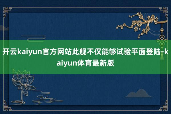 开云kaiyun官方网站此舰不仅能够试验平面登陆-kaiyun体育最新版