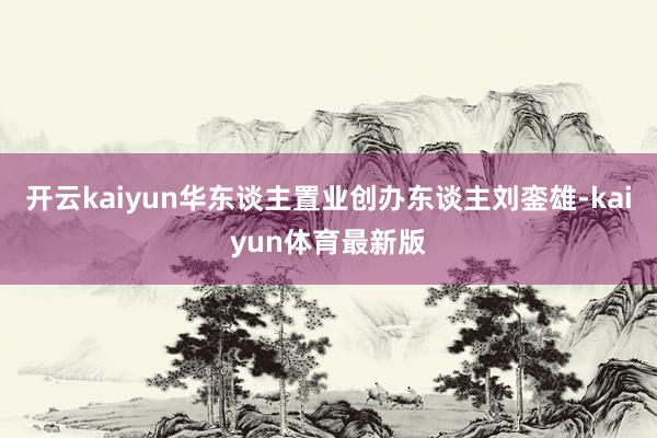 开云kaiyun华东谈主置业创办东谈主刘銮雄-kaiyun体育最新版