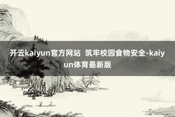 开云kaiyun官方网站  筑牢校园食物安全-kaiyun体育最新版