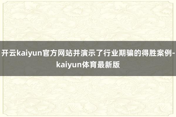 开云kaiyun官方网站并演示了行业期骗的得胜案例-kaiyun体育最新版