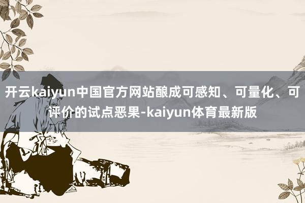 开云kaiyun中国官方网站酿成可感知、可量化、可评价的试点恶果-kaiyun体育最新版